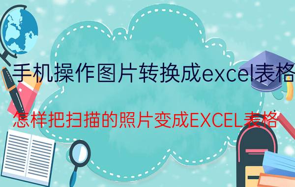 手机操作图片转换成excel表格 怎样把扫描的照片变成EXCEL表格？